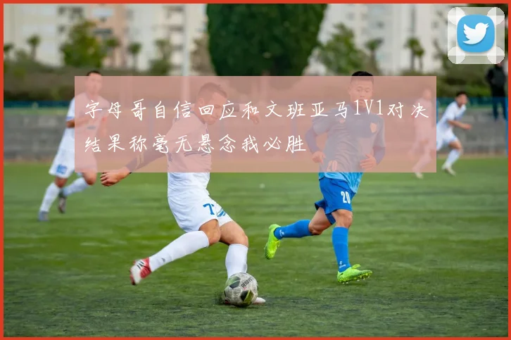 字母哥自信回应和文班亚马1V1对决结果称毫无悬念我必胜