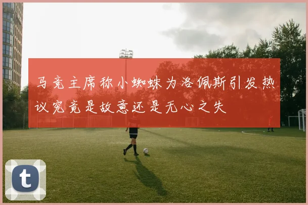 马竞主席称小蜘蛛为洛佩斯引发热议究竟是故意还是无心之失