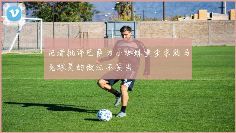 记者批评巴萨为小蜘蛛重金求购马竞球员的做法不妥当