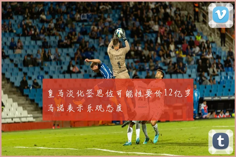 皇马淡化签恩佐可能性要价12亿罗马诺表示乐观态度