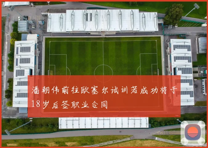 潘朝伟前往欧塞尔试训若成功将于18岁后签职业合同