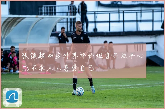 张镇麟回应外界评价坦言已放平心态不求人人喜爱自己