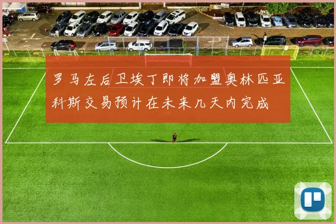 罗马左后卫埃丁即将加盟奥林匹亚科斯交易预计在未来几天内完成